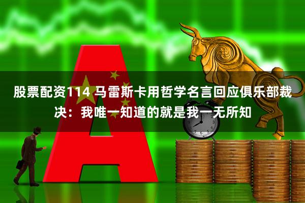 股票配资114 马雷斯卡用哲学名言回应俱乐部裁决：我唯一知道的就是我一无所知