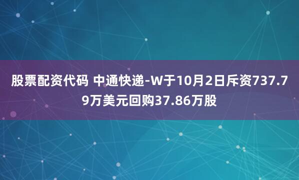 股票配资代码 中通快递-W于10月2日斥资737.79万美元回购37.86万股